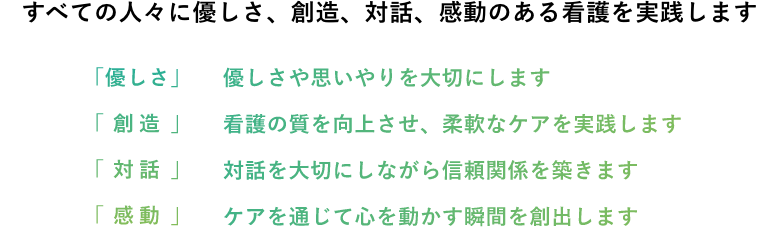 私たちは看護の専門職者としてその役割を担い、すべての人々に慈愛、創造、対話、感動のある看護を実践します
